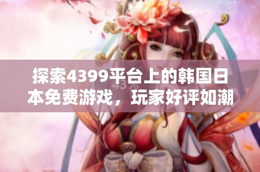探索4399平台上的韩国日本免费游戏，玩家好评如潮！