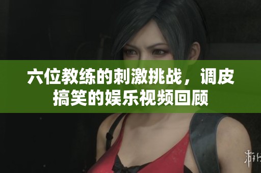 六位教练的刺激挑战，调皮搞笑的娱乐视频回顾