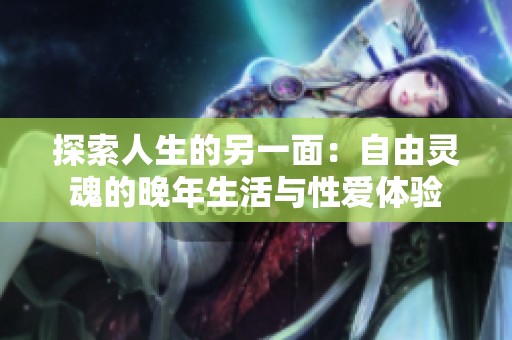 探索人生的另一面：自由灵魂的晚年生活与性爱体验