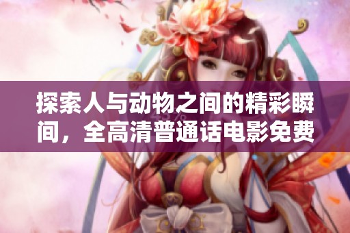 探索人与动物之间的精彩瞬间，全高清普通话电影免费观看