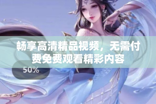 畅享高清精品视频，无需付费免费观看精彩内容