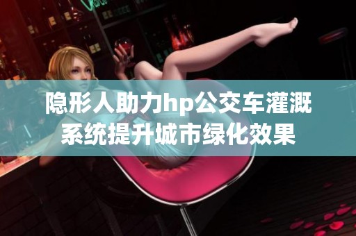 隐形人助力hp公交车灌溉系统提升城市绿化效果
