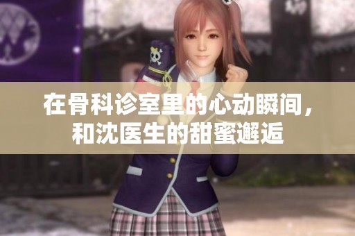 在骨科诊室里的心动瞬间，和沈医生的甜蜜邂逅