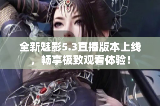 全新魅影5.3直播版本上线，畅享极致观看体验！