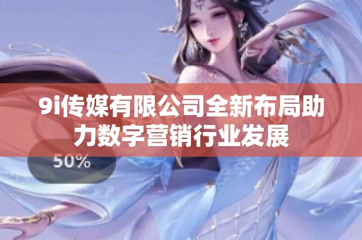 9i传媒有限公司全新布局助力数字营销行业发展