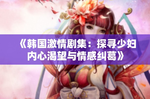 《韩国激情剧集：探寻少妇内心渴望与情感纠葛》