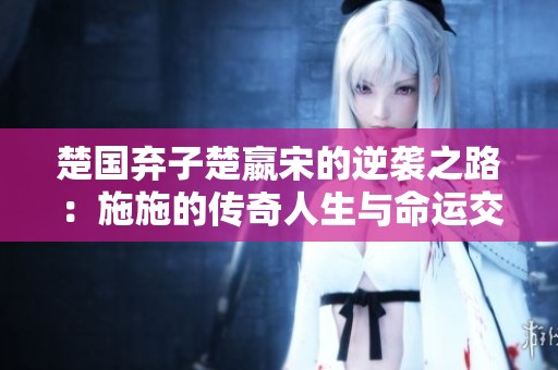 楚国弃子楚嬴宋的逆袭之路：施施的传奇人生与命运交织
