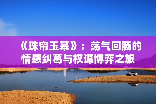 《珠帘玉幕》：荡气回肠的情感纠葛与权谋博弈之旅