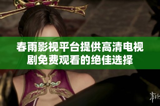 春雨影视平台提供高清电视剧免费观看的绝佳选择