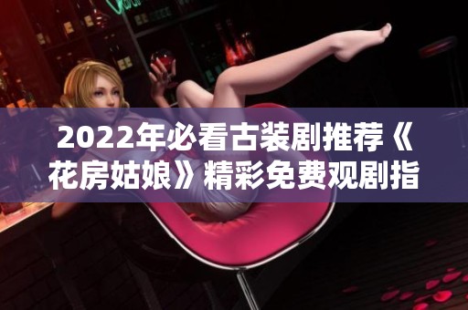 2022年必看古装剧推荐《花房姑娘》精彩免费观剧指南