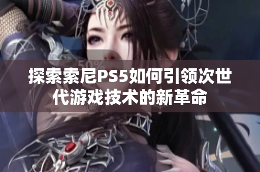 探索索尼PS5如何引领次世代游戏技术的新革命