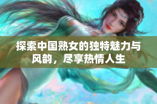 探索中国熟女的独特魅力与风韵，尽享热情人生