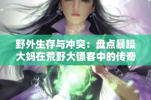 野外生存与冲突：盘点暴躁大妈在荒野大镖客中的传奇故事