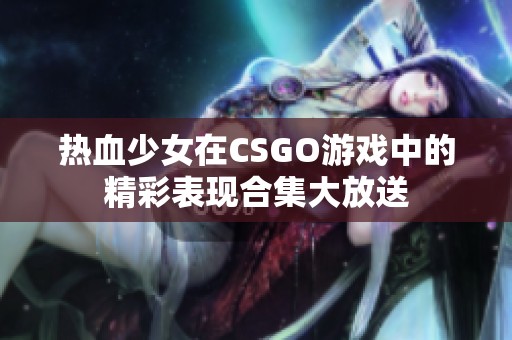 热血少女在CSGO游戏中的精彩表现合集大放送