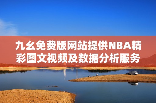 九幺免费版网站提供NBA精彩图文视频及数据分析服务