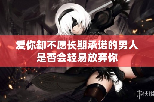 爱你却不愿长期承诺的男人是否会轻易放弃你