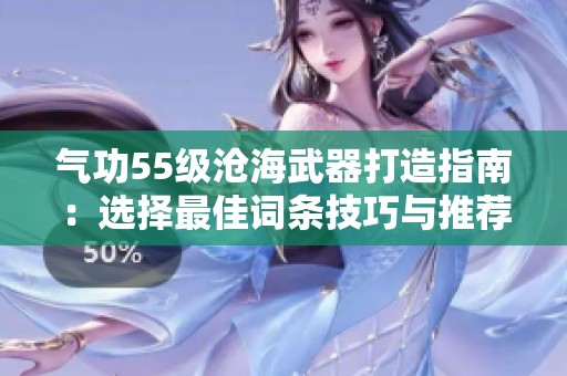 气功55级沧海武器打造指南：选择最佳词条技巧与推荐