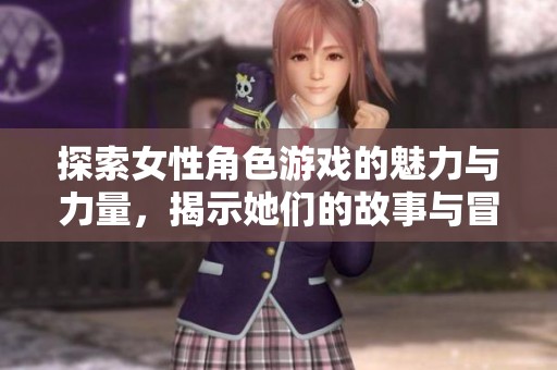 探索女性角色游戏的魅力与力量，揭示她们的故事与冒险