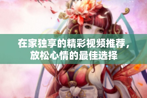 在家独享的精彩视频推荐，放松心情的最佳选择