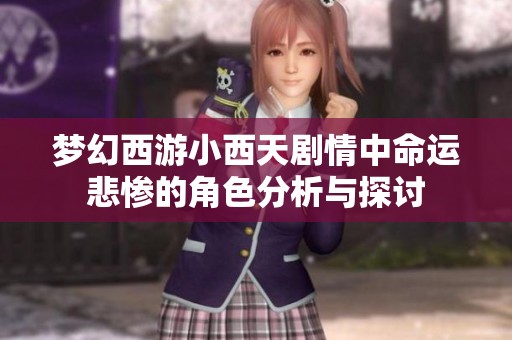 梦幻西游小西天剧情中命运悲惨的角色分析与探讨