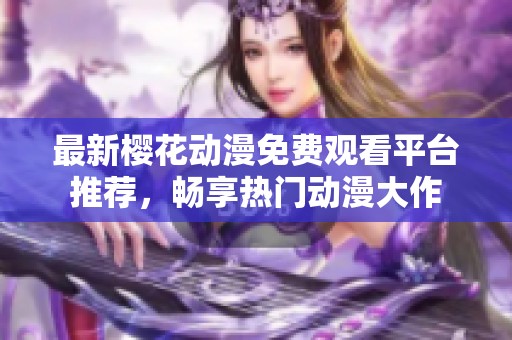 最新樱花动漫免费观看平台推荐，畅享热门动漫大作