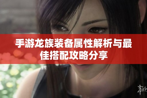 手游龙族装备属性解析与最佳搭配攻略分享