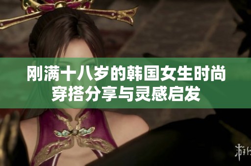 刚满十八岁的韩国女生时尚穿搭分享与灵感启发