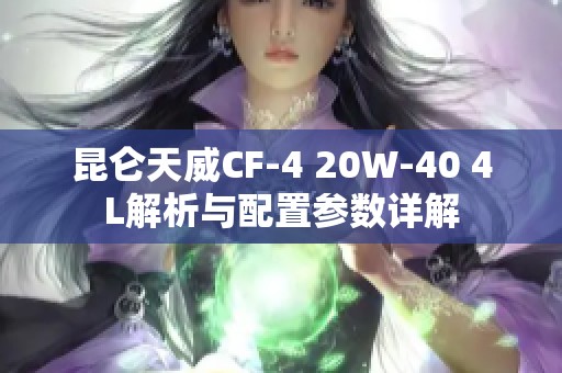 昆仑天威CF-4 20W-40 4L解析与配置参数详解