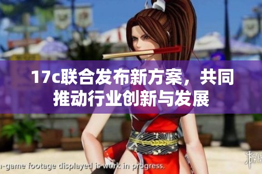 17c联合发布新方案，共同推动行业创新与发展