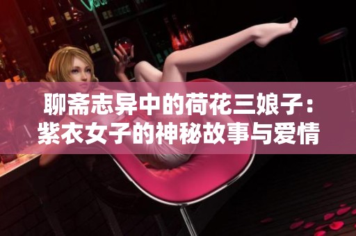 聊斋志异中的荷花三娘子：紫衣女子的神秘故事与爱情传奇