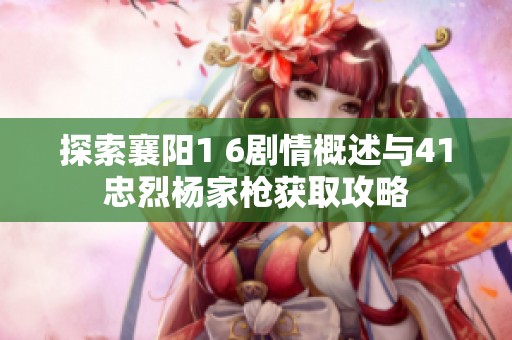 探索襄阳1 6剧情概述与41忠烈杨家枪获取攻略
