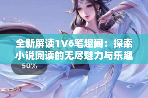 全新解读1V6笔趣阁：探索小说阅读的无尽魅力与乐趣