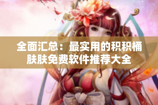 全面汇总：最实用的积积桶肤肤免费软件推荐大全
