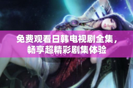免费观看日韩电视剧全集，畅享超精彩剧集体验