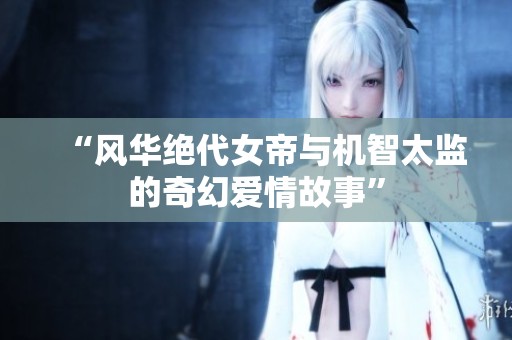 “风华绝代女帝与机智太监的奇幻爱情故事”