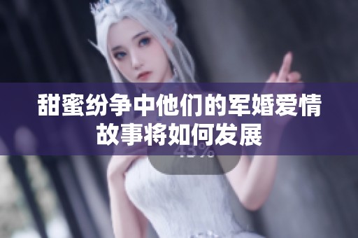 甜蜜纷争中他们的军婚爱情故事将如何发展