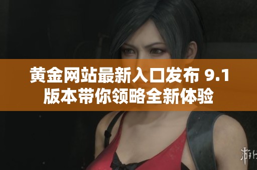 黄金网站最新入口发布 9.1版本带你领略全新体验
