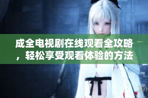 成全电视剧在线观看全攻略，轻松享受观看体验的方法