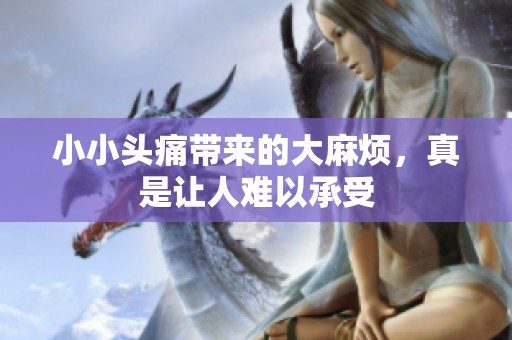 小小头痛带来的大麻烦，真是让人难以承受