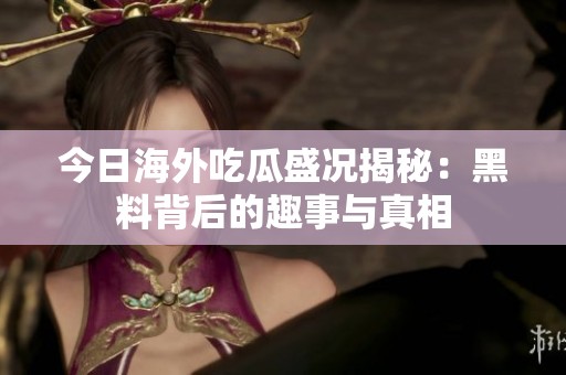 今日海外吃瓜盛况揭秘：黑料背后的趣事与真相