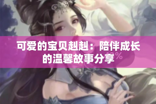 可爱的宝贝赳赳：陪伴成长的温馨故事分享