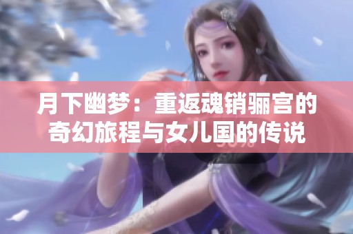 月下幽梦：重返魂销骊宫的奇幻旅程与女儿国的传说
