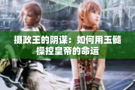 摄政王的阴谋：如何用玉髓操控皇帝的命运