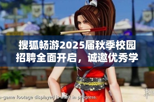 搜狐畅游2025届秋季校园招聘全面开启，诚邀优秀学子加盟