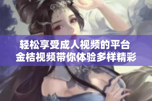 轻松享受成人视频的平台 金桔视频带你体验多样精彩内容