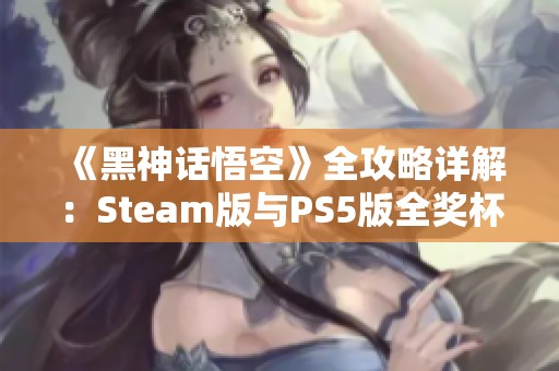 《黑神话悟空》全攻略详解：Steam版与PS5版全奖杯收集指南