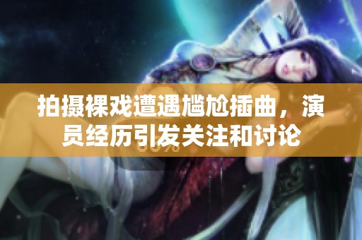 拍摄裸戏遭遇尴尬插曲，演员经历引发关注和讨论