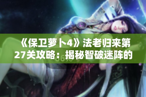 《保卫萝卜4》法老归来第27关攻略：揭秘智破迷阵的完美通关秘籍