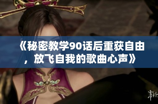 《秘密教学90话后重获自由，放飞自我的歌曲心声》
