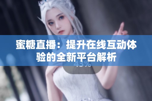 蜜糖直播：提升在线互动体验的全新平台解析